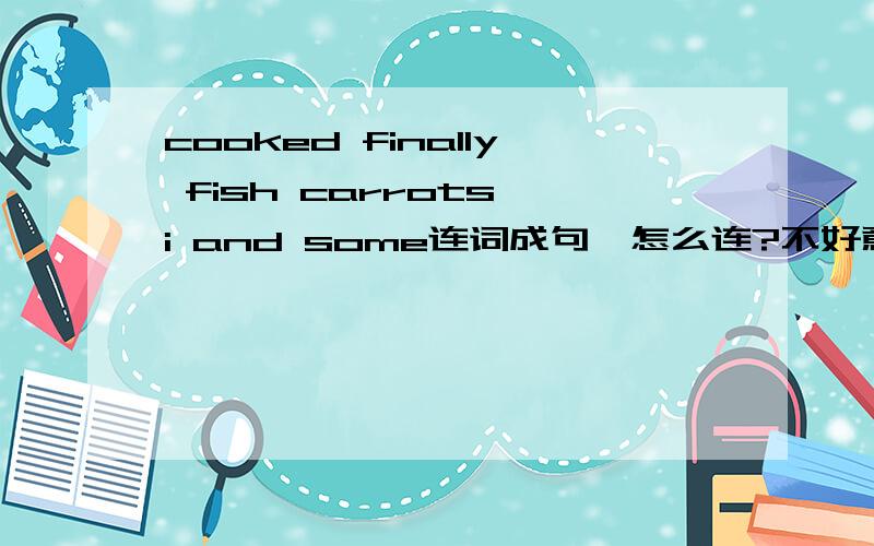 cooked finally fish carrots i and some连词成句,怎么连?不好意思,