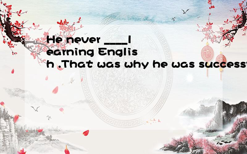 He never ____learning English .That was why he was successful at last.A.gave in B.gave out C.gave up D.gave away