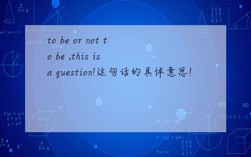 to be or not to be ,this is a question!这句话的具体意思!