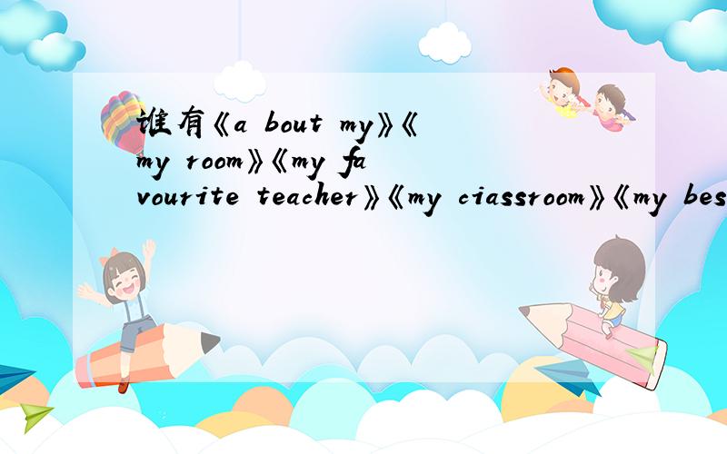 谁有《a bout my》《my room》《my favourite teacher》《my ciassroom》《my best friend》的英语作文?快啊``·