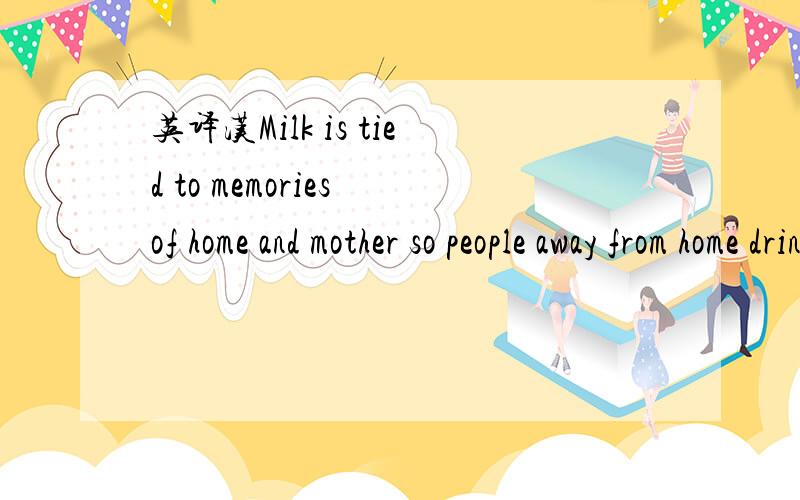 英译汉Milk is tied to memories of home and mother so people away from home drink more milk.