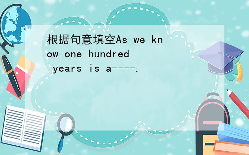 根据句意填空As we know one hundred years is a----.