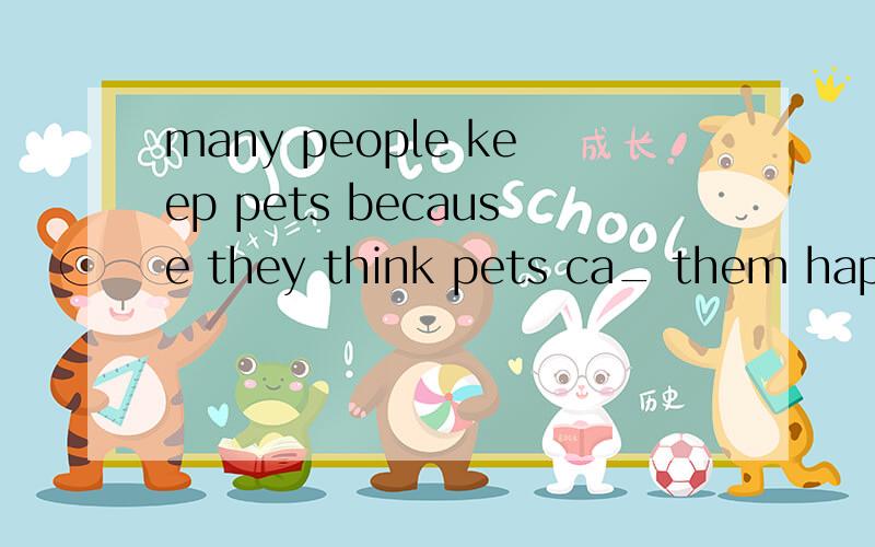 many people keep pets because they think pets ca_ them happiness A.carry B.make C.bring D.take为什么要选C