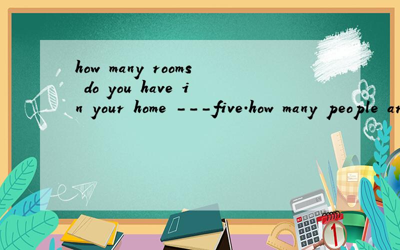 how many rooms do you have in your home ---five.how many people are there in your family?请问下面这个there be 句型能不能像上面have句型一样简单回答：----four.