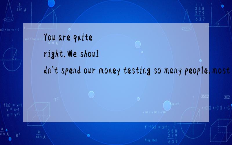 You are quite right.We shouldn't spend our money testing so many people,most of that are healthy.怎么翻译