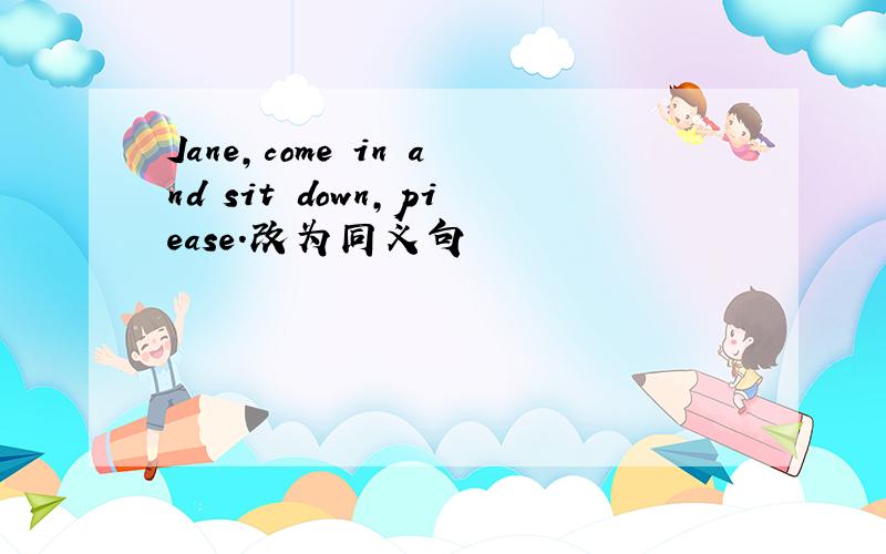 Jane,come in and sit down,piease.改为同义句