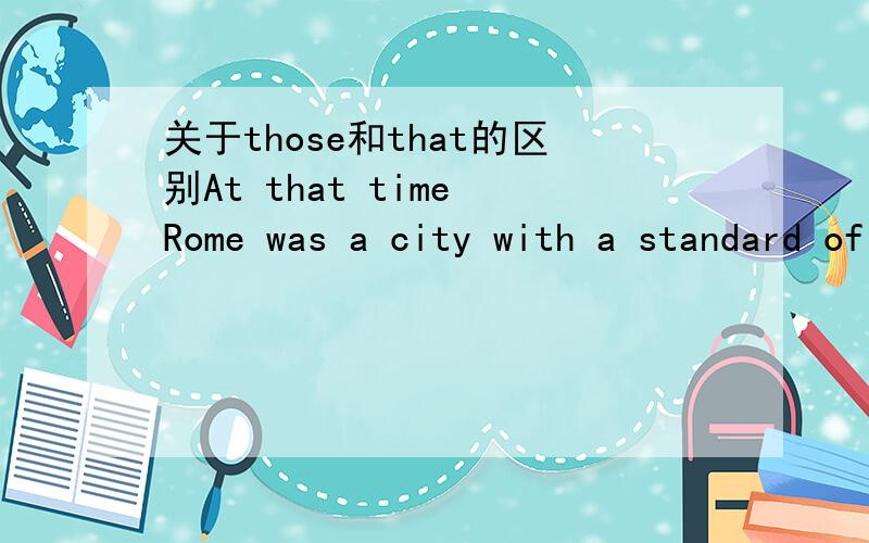 关于those和that的区别At that time Rome was a city with a standard of living higher than_of any other city in the Western world.A.those B.that