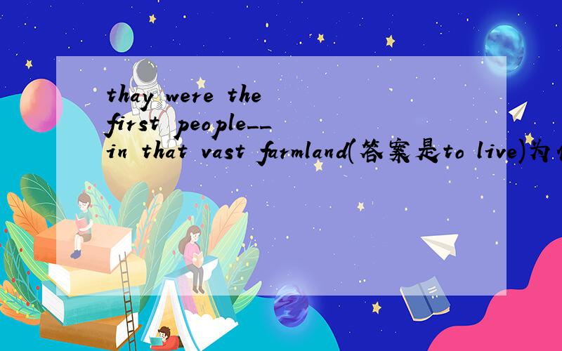 thay were the first people__in that vast farmland(答案是to live)为什么不填living