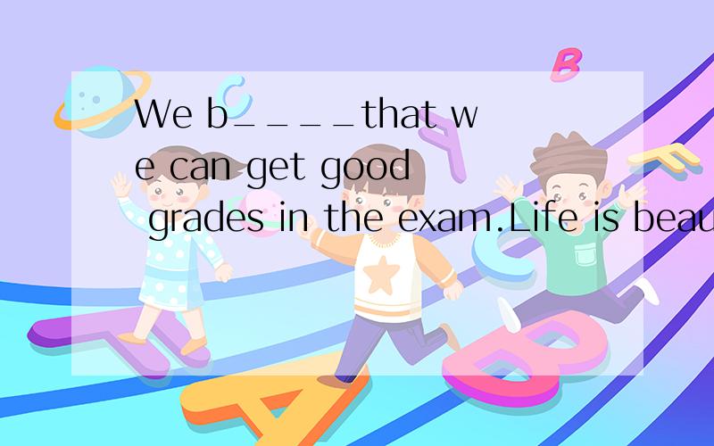 We b____that we can get good grades in the exam.Life is beautifui.why not try to s____happy everyday?