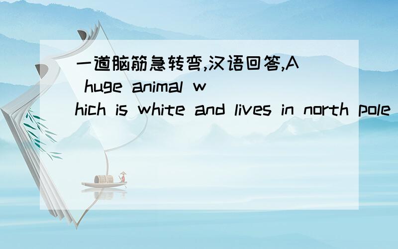 一道脑筋急转弯,汉语回答,A huge animal which is white and lives in north pole .What is it?