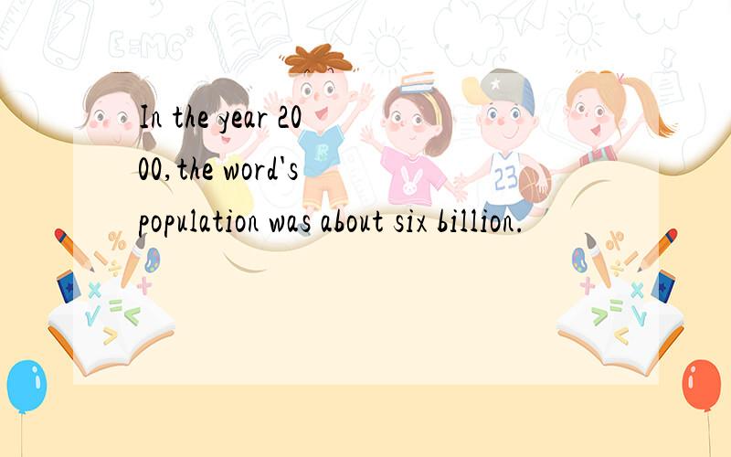 In the year 2000,the word's population was about six billion.