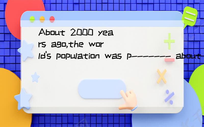 About 2000 years ago,the world's population was p------- about 250 million.