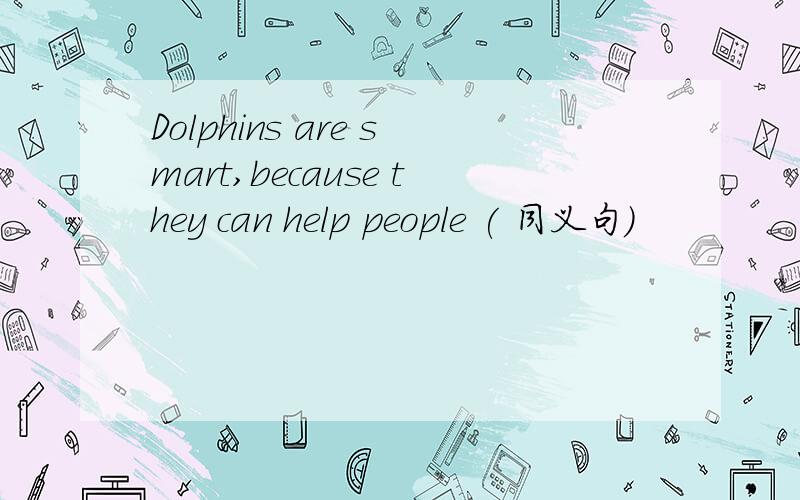 Dolphins are smart,because they can help people ( 同义句)