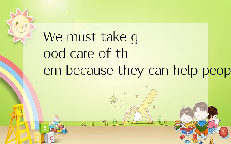 We must take good care of them because they can help people（同义句） They must（）（）（）（）because thay can help people