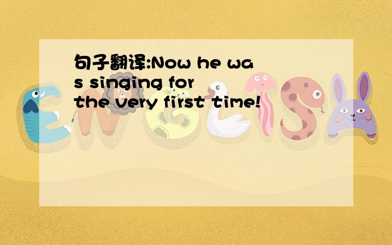 句子翻译:Now he was singing for the very first time!