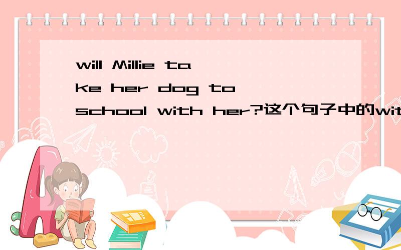 will Millie take her dog to school with her?这个句子中的with 去掉不行吗?