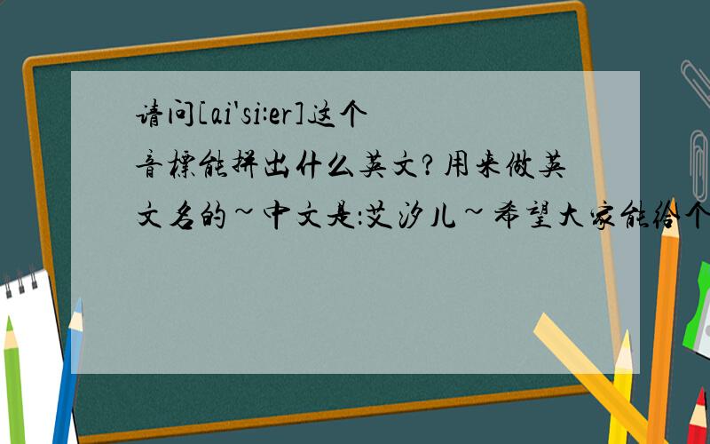 请问[ai'si:er]这个音标能拼出什么英文?用来做英文名的~中文是：艾汐儿~希望大家能给个标准,书写能好看的~