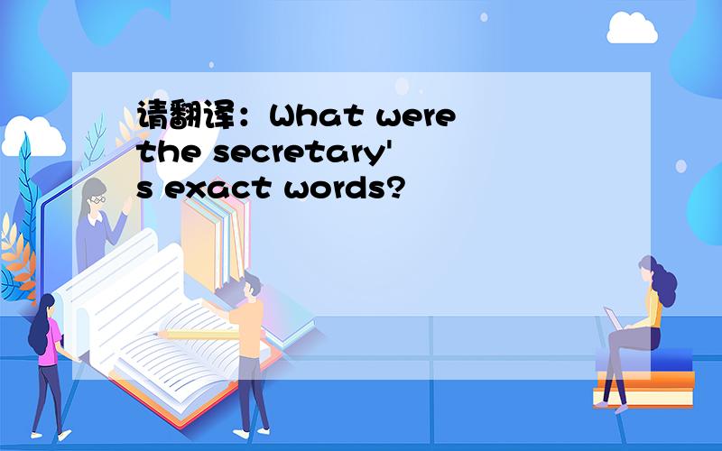 请翻译：What were the secretary's exact words?