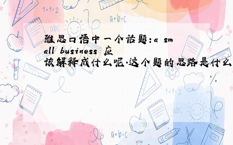 雅思口语中一个话题：a small business 应该解释成什么呢.这个题的思路是什么呢?