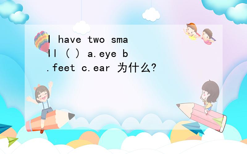 I have two small ( ) a.eye b.feet c.ear 为什么?