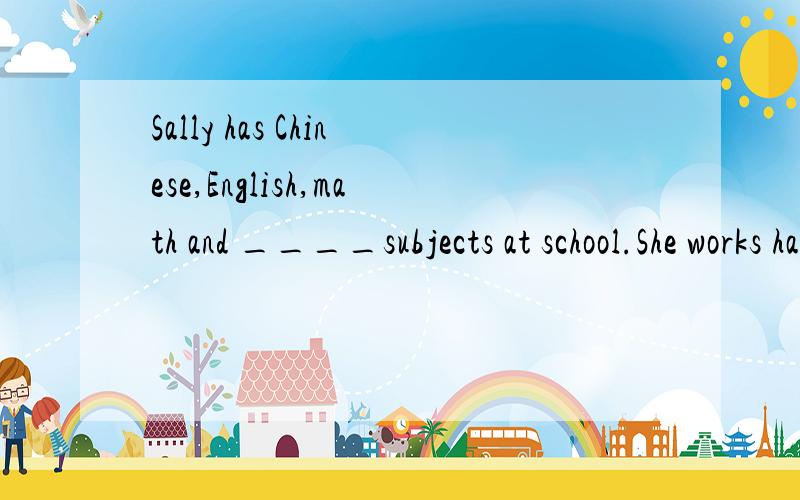 Sally has Chinese,English,math and ____subjects at school.She works hard.