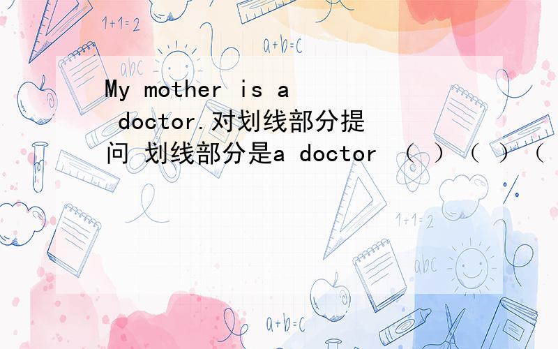 My mother is a doctor.对划线部分提问 划线部分是a doctor （ ）（ ）（ ）mother?The boy is good at football.改为同义句the boy is good( )( )football