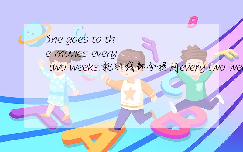 She goes to the movies every two weeks.就划线部分提问every two weeks下画线._____ ______ does she go to the movies?