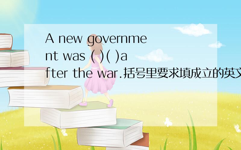 A new government was ( )( )after the war.括号里要求填成立的英文!