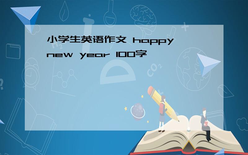 小学生英语作文 happy new year 100字