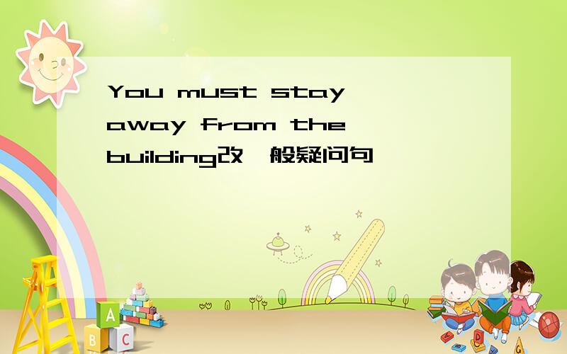 You must stay away from the building改一般疑问句