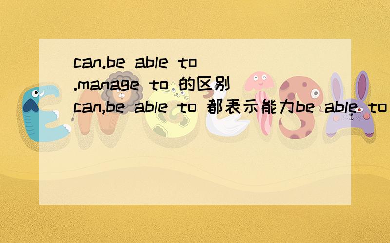 can.be able to.manage to 的区别can,be able to 都表示能力be able to manage to 也都有成功做到的意思 怎么区别