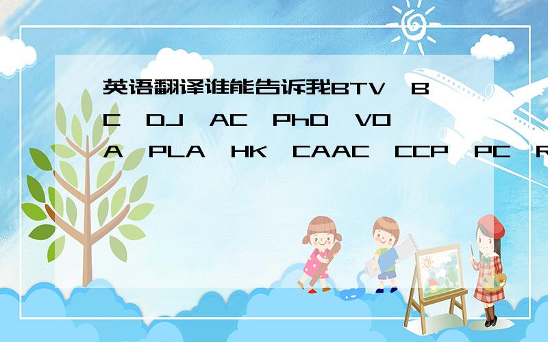 英语翻译谁能告诉我BTV,BC,DJ,AC,PhD,VOA,PLA,HK,CAAC,CCP,PC,RMB这些缩略词的翻译,