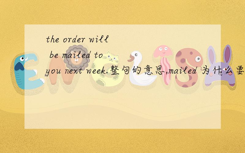 the order will be mailed to you next week.整句的意思,mailed 为什么要加ed