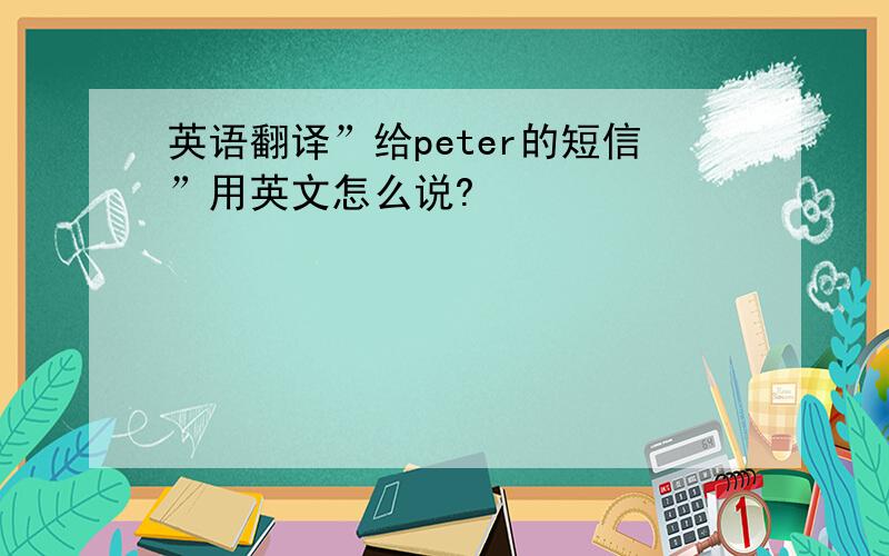 英语翻译”给peter的短信”用英文怎么说?