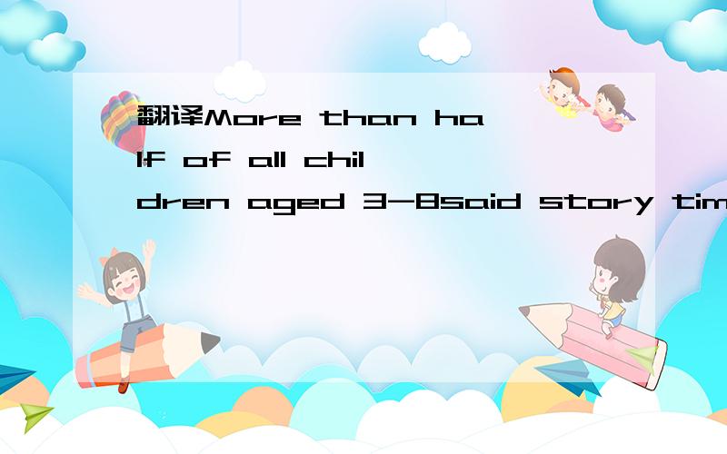 翻译More than half of all children aged 3-8said story time was their favorite with their parents