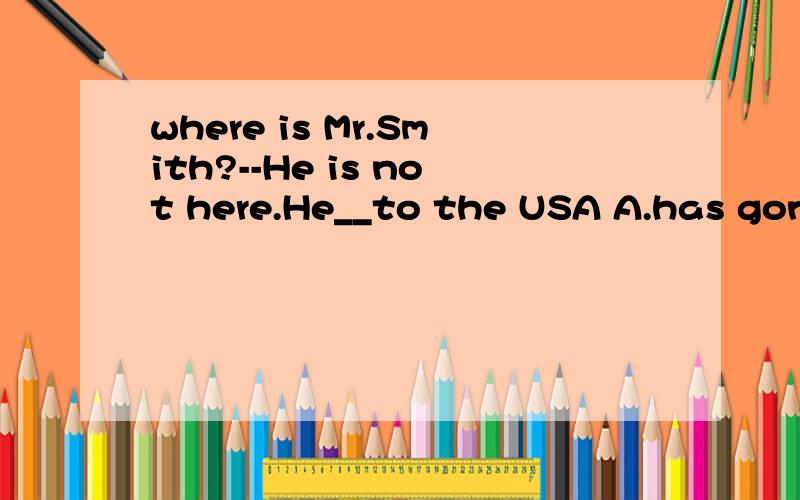 where is Mr.Smith?--He is not here.He__to the USA A.has gone B.wentB怎么不对