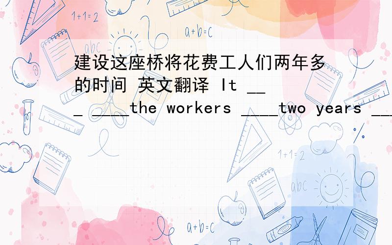 建设这座桥将花费工人们两年多的时间 英文翻译 It ___ ____the workers ____two years ____build the __