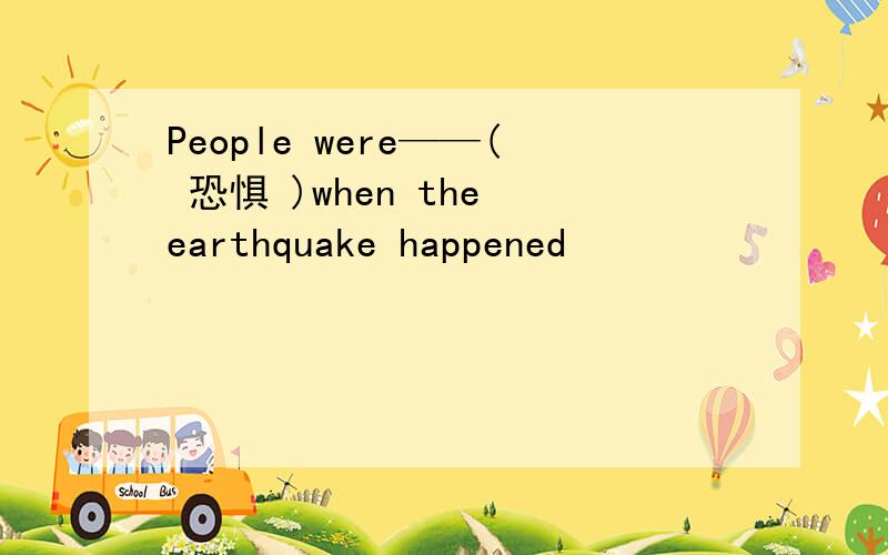 People were——( 恐惧 )when the earthquake happened