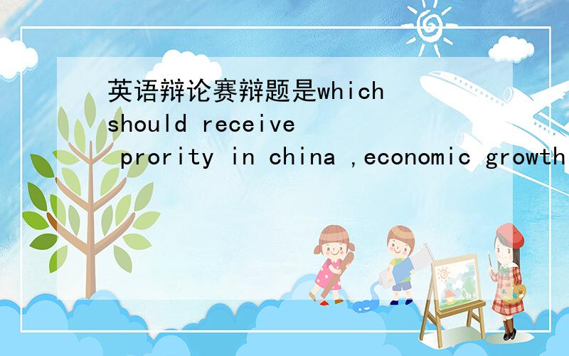 英语辩论赛辩题是which should receive prority in china ,economic growth or environmental potection?求内容!我的论点是经济发展优先