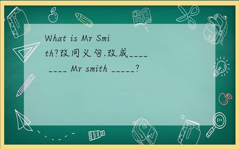 What is Mr Smith?改同义句.改成____ ____ Mr smith _____?