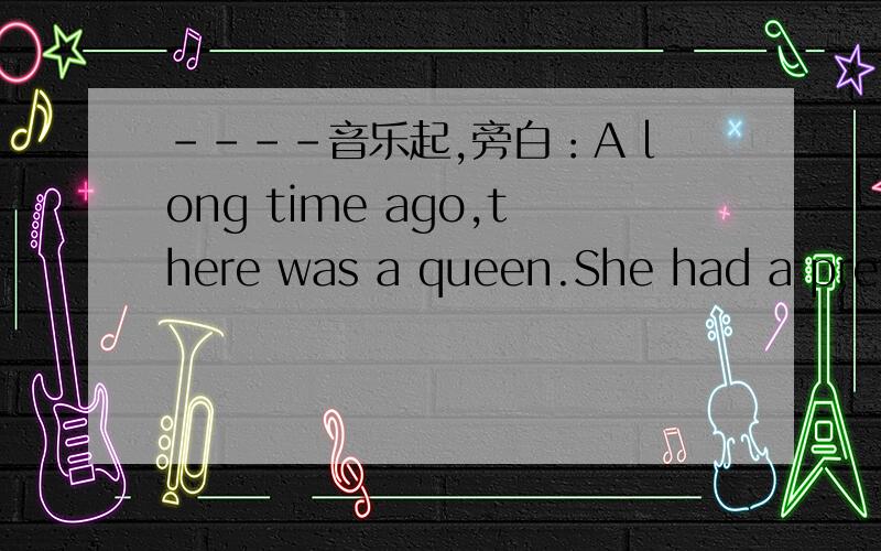 ----音乐起,旁白：A long time ago,there was a queen.She had a pretty daughter named Snow White.