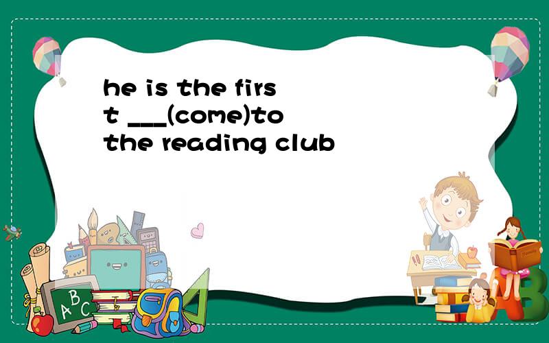 he is the first ___(come)to the reading club