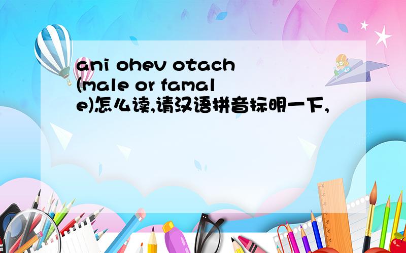 ani ohev otach(male or famale)怎么读,请汉语拼音标明一下,