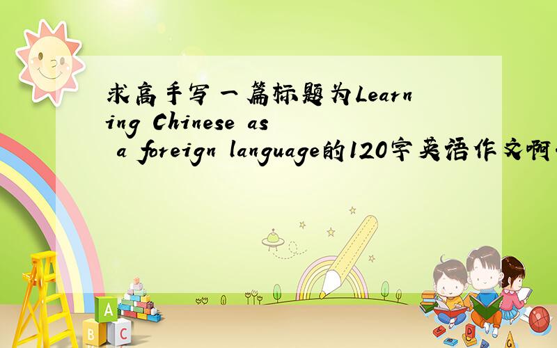 求高手写一篇标题为Learning Chinese as a foreign language的120字英语作文啊.