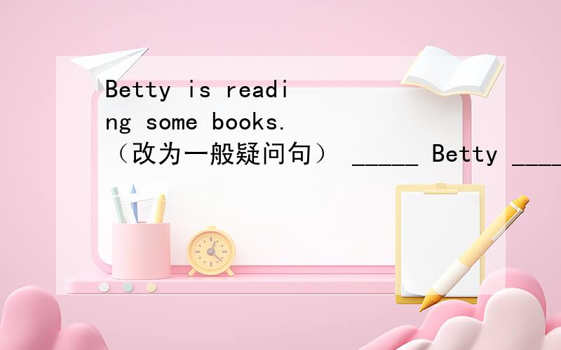 Betty is reading some books.（改为一般疑问句） _____ Betty _____ _____ books?Betty is reading some books.（改为一般疑问句）_____ Betty _____ _____ books?Are they playing football?（作否定回答）____ ,_____ _____.She is working