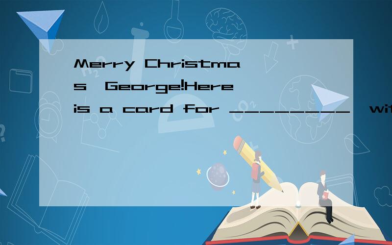 Merry Christmas,George!Here is a card for ________,with ________ best wishes．A.you; our B.us; your C.you; your D.us; our