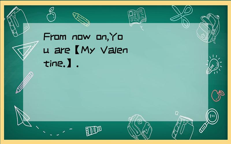 From now on,You are【My Valentine.】.