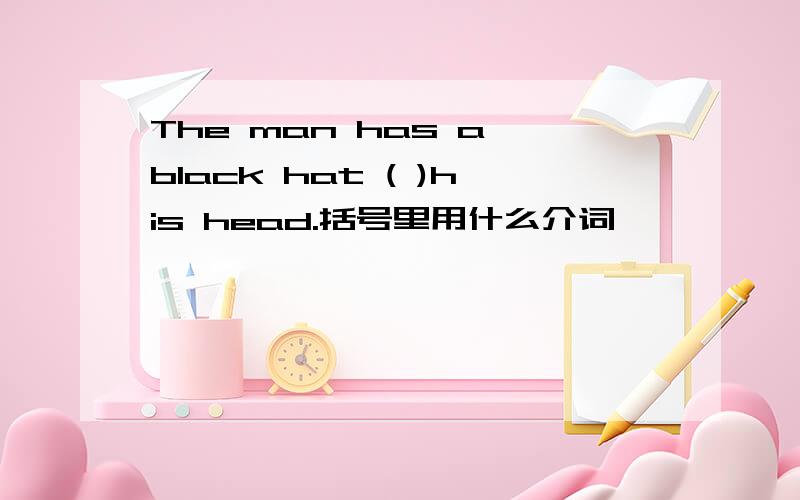 The man has a black hat ( )his head.括号里用什么介词