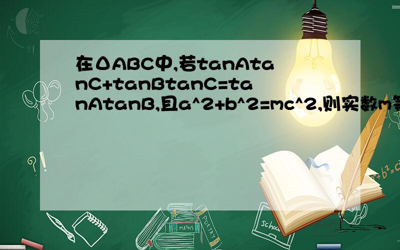 在ΔABC中,若tanAtanC+tanBtanC=tanAtanB,且a^2+b^2=mc^2,则实数m等于