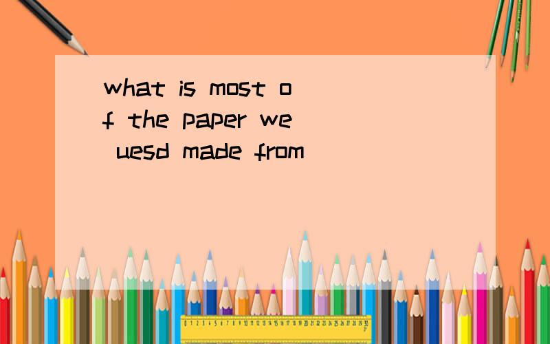 what is most of the paper we uesd made from